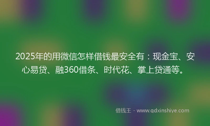 2025年的用微信怎样借钱最安全有：现金宝、安心易贷、融360借条、时代花、掌上贷通等。