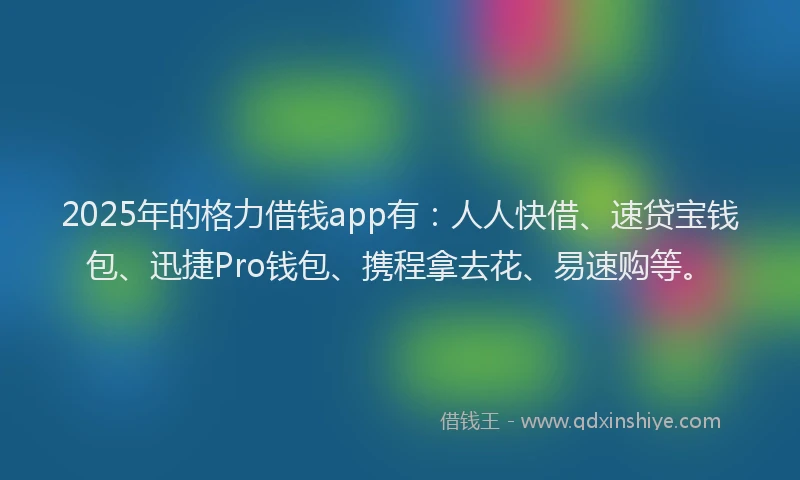 2025年的格力借钱app有：人人快借、速贷宝钱包、迅捷Pro钱包、携程拿去花、易速购等。