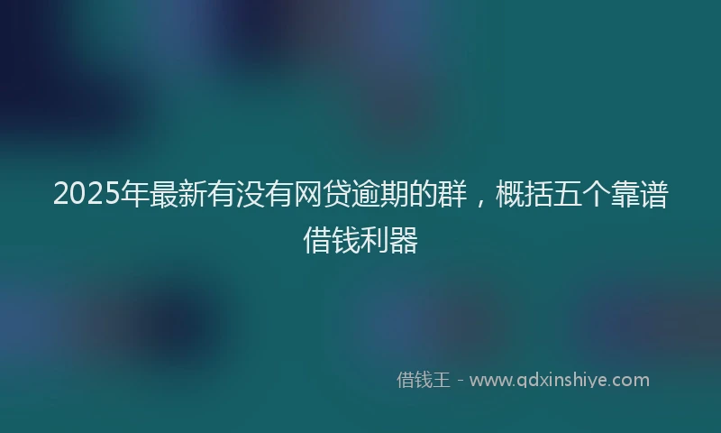 2025年最新有没有网贷逾期的群，概括五个靠谱借钱利器