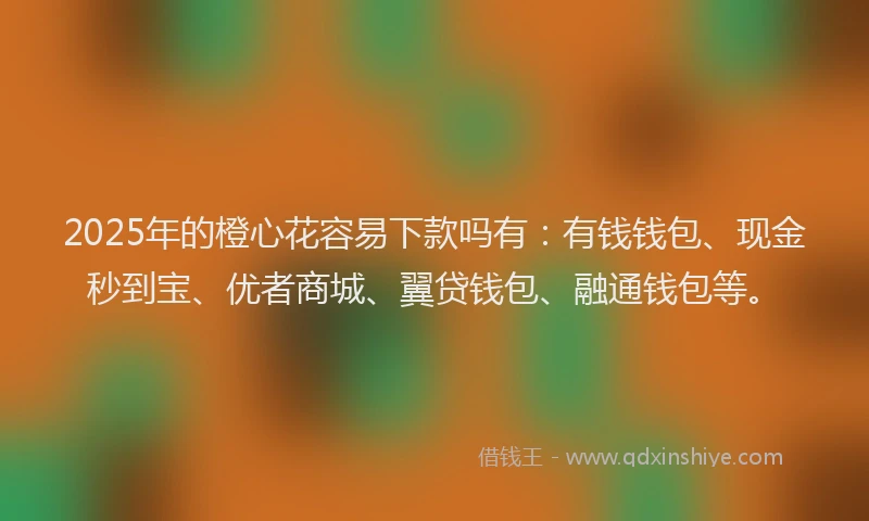 2025年的橙心花容易下款吗有：有钱钱包、现金秒到宝、优者商城、翼贷钱包、融通钱包等。
