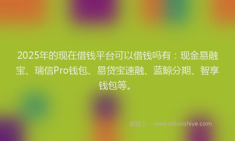 2025年的现在借钱平台可以借钱吗有：现金易融宝、瑞信Pro钱包、易贷宝速融、蓝鲸分期、智享钱包等。