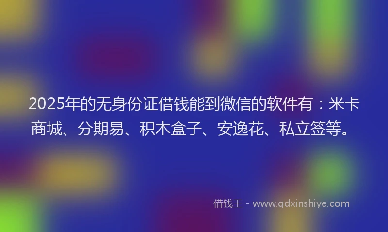 2025年的无身份证借钱能到微信的软件有：米卡商城、分期易、积木盒子、安逸花、私立签等。