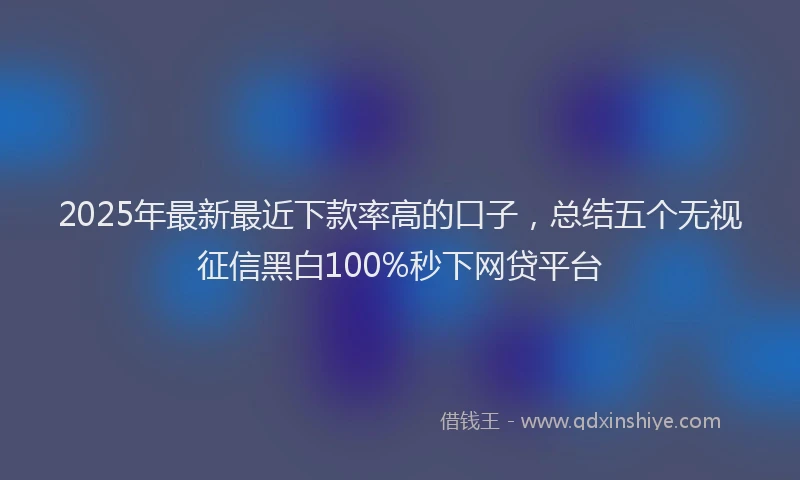 2025年最新最近下款率高的口子，总结五个无视征信黑白100%秒下网贷平台