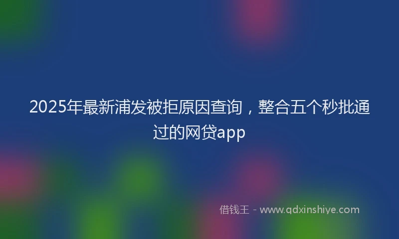 2025年最新浦发被拒原因查询，整合五个秒批通过的网贷app