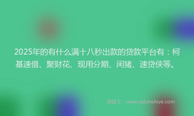 2025年的有什么满十八秒出款的贷款平台有：柯基速借、聚财花、现用分期、闲猪、速贷侠等。
