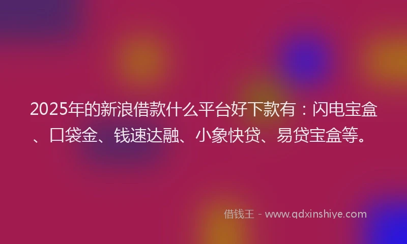 2025年的新浪借款什么平台好下款有：闪电宝盒、口袋金、钱速达融、小象快贷、易贷宝盒等。
