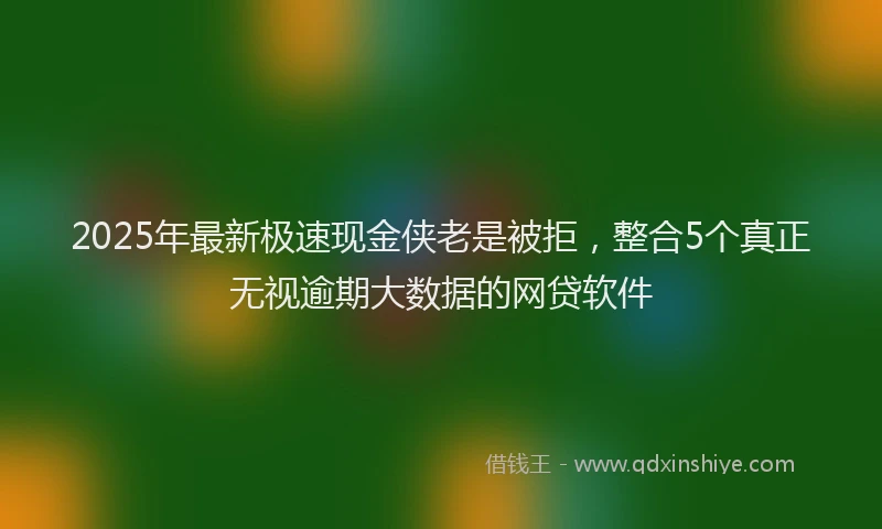 2025年最新极速现金侠老是被拒，整合5个真正无视逾期大数据的网贷软件