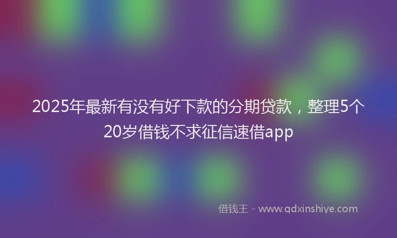 2025年最新有没有好下款的分期贷款，整理5个20岁借钱不求征信速借app