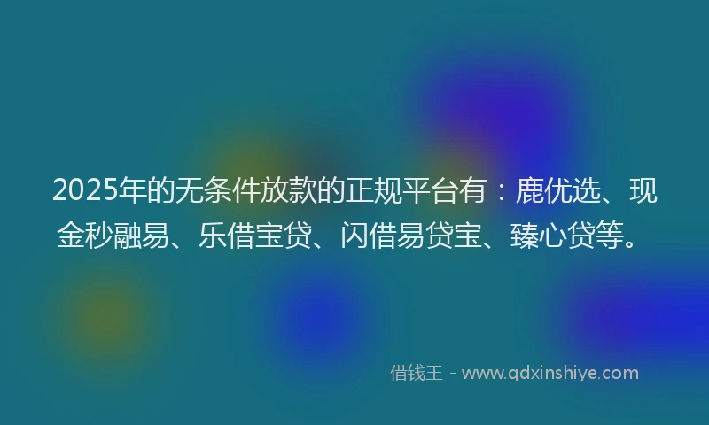 2025年的无条件放款的正规平台有：鹿优选、现金秒融易、乐借宝贷、闪借易贷宝、臻心贷等。
