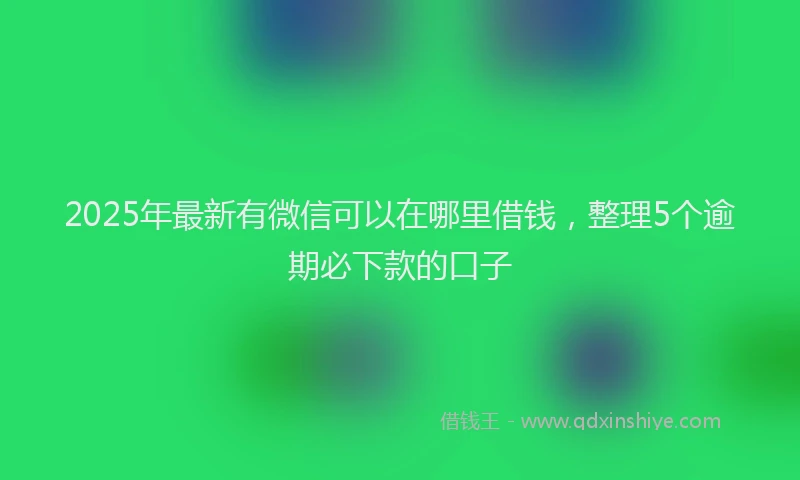 2025年最新有微信可以在哪里借钱，整理5个逾期必下款的口子