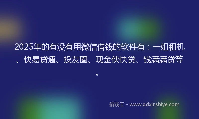2025年的有没有用微信借钱的软件有：一姐租机、快易贷通、投友圈、现金侠快贷、钱满满贷等。