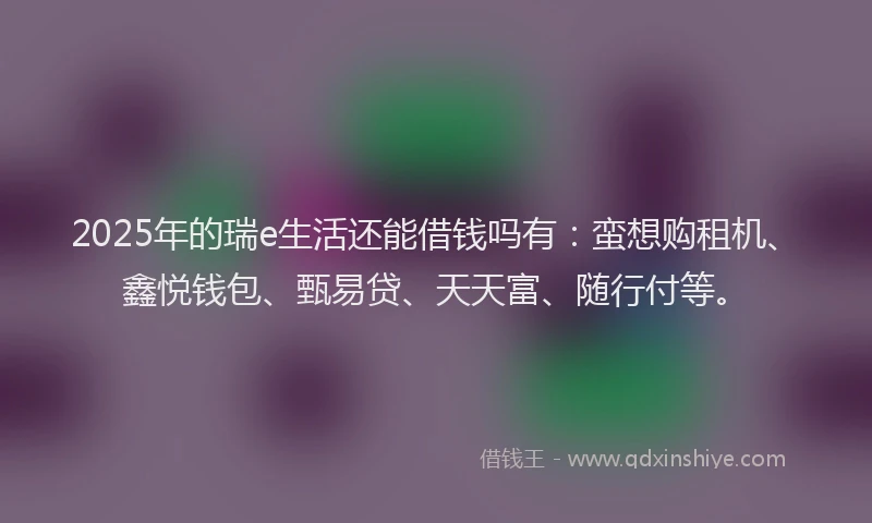 2025年的瑞e生活还能借钱吗有：蛮想购租机、鑫悦钱包、甄易贷、天天富、随行付等。