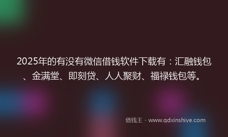 2025年的有没有微信借钱软件下载有：汇融钱包、金满堂、即刻贷、人人聚财、福禄钱包等。