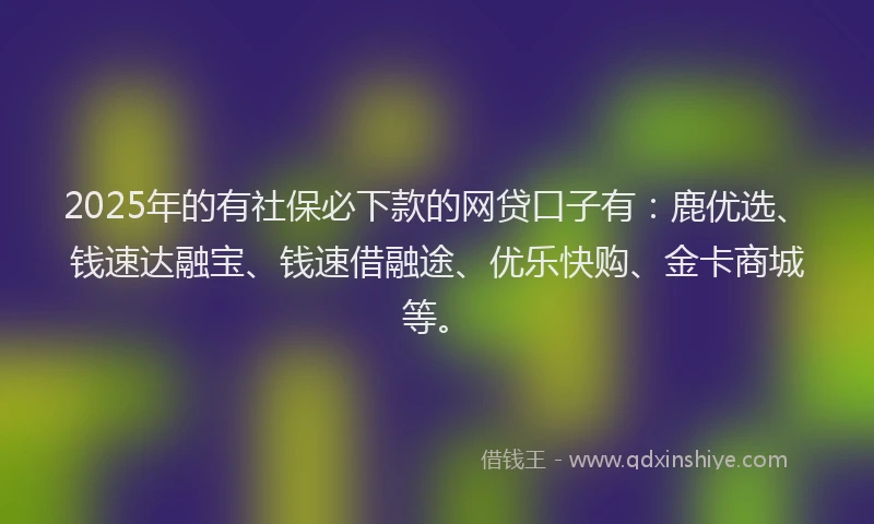 2025年的有社保必下款的网贷口子有：鹿优选、钱速达融宝、钱速借融途、优乐快购、金卡商城等。