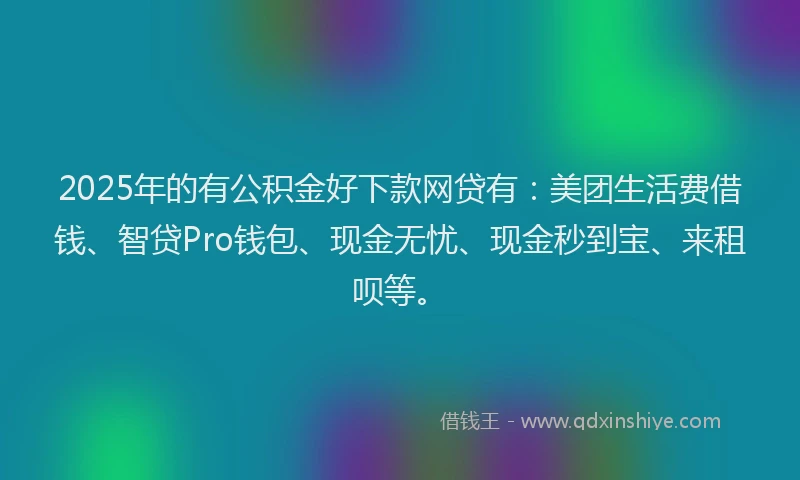 2025年的有公积金好下款网贷有：美团生活费借钱、智贷Pro钱包、现金无忧、现金秒到宝、来租呗等。
