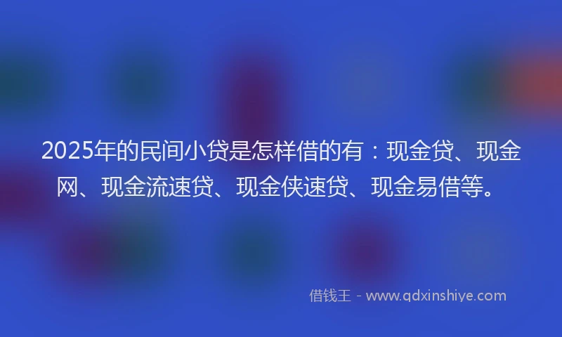 2025年的民间小贷是怎样借的有：现金贷、现金网、现金流速贷、现金侠速贷、现金易借等。