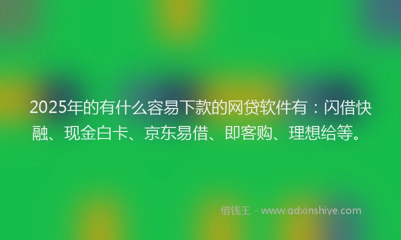 2025年的有什么容易下款的网贷软件有：闪借快融、现金白卡、京东易借、即客购、理想给等。