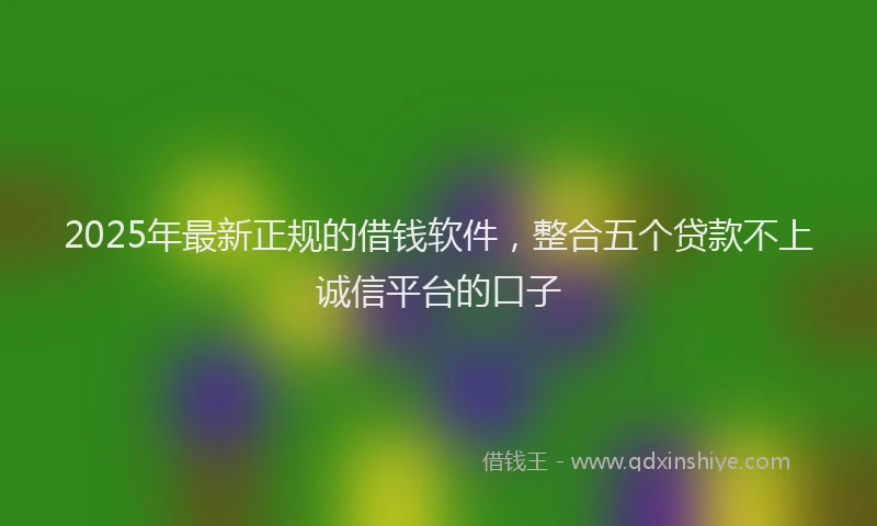 2025年最新正规的借钱软件，整合五个贷款不上诚信平台的口子
