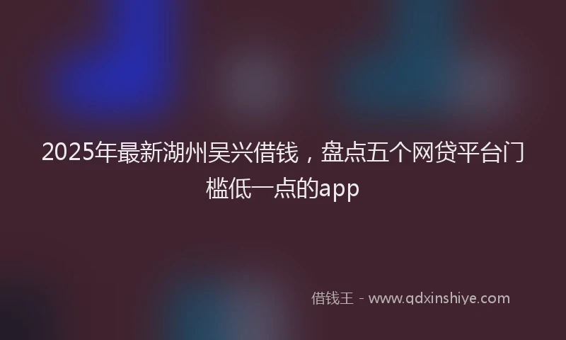 2025年最新湖州吴兴借钱，盘点五个网贷平台门槛低一点的app