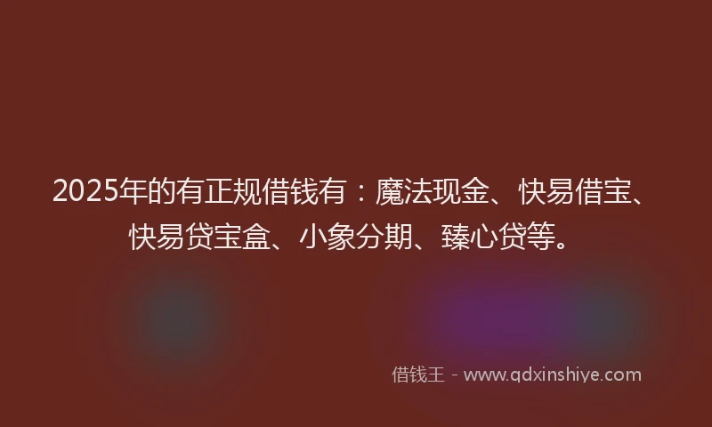 2025年的有正规借钱有：魔法现金、快易借宝、快易贷宝盒、小象分期、臻心贷等。