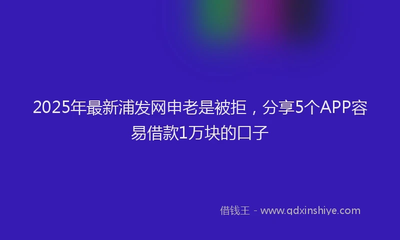 2025年最新浦发网申老是被拒，分享5个APP容易借款1万块的口子