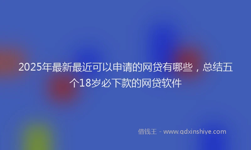 2025年最新最近可以申请的网贷有哪些，总结五个18岁必下款的网贷软件