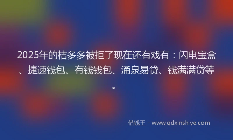 2025年的桔多多被拒了现在还有戏有：闪电宝盒、捷速钱包、有钱钱包、涌泉易贷、钱满满贷等。