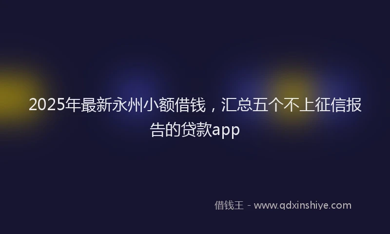 2025年最新永州小额借钱，汇总五个不上征信报告的贷款app