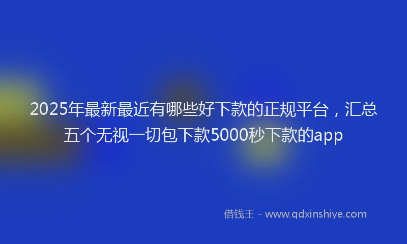 2025年最新最近有哪些好下款的正规平台，汇总五个无视一切包下款5000秒下款的app