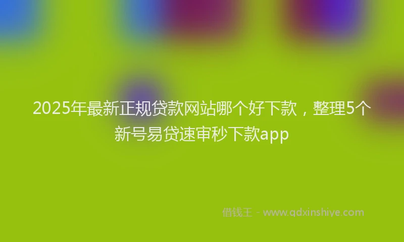 2025年最新正规贷款网站哪个好下款，整理5个新号易贷速审秒下款app