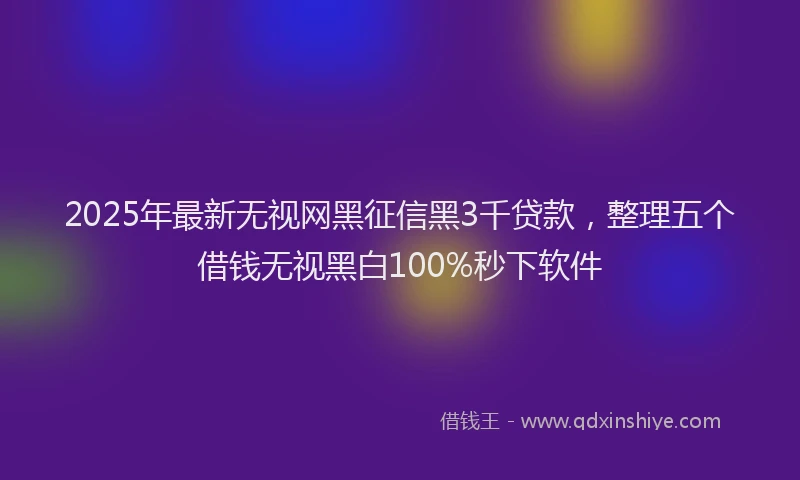2025年最新无视网黑征信黑3千贷款，整理五个借钱无视黑白100%秒下软件