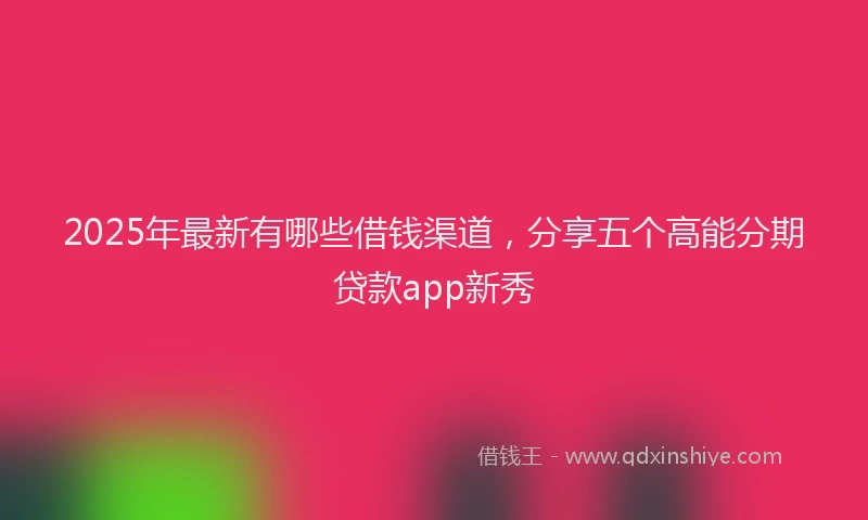 2025年最新有哪些借钱渠道，分享五个高能分期贷款app新秀