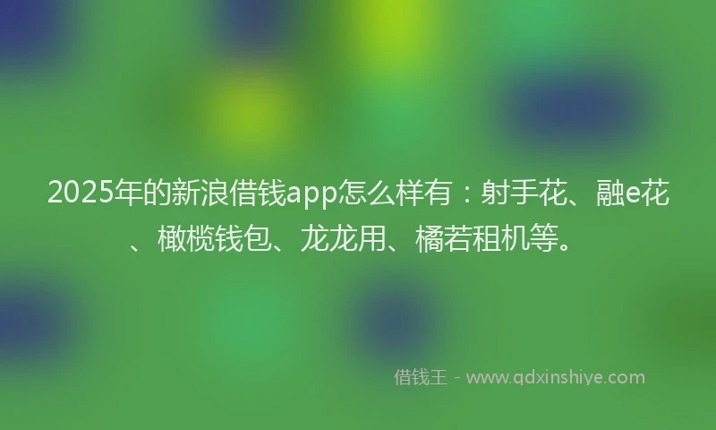 2025年的新浪借钱app怎么样有：射手花、融e花、橄榄钱包、龙龙用、橘若租机等。