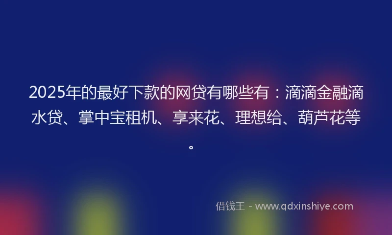 2025年的最好下款的网贷有哪些有：滴滴金融滴水贷、掌中宝租机、享来花、理想给、葫芦花等。