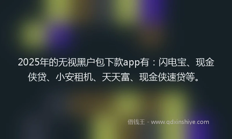 2025年的无视黑户包下款app有：闪电宝、现金侠贷、小安租机、天天富、现金侠速贷等。