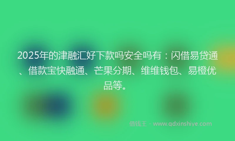 2025年的津融汇好下款吗安全吗有：闪借易贷通、借款宝快融通、芒果分期、维维钱包、易橙优品等。