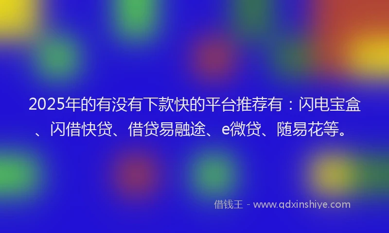 2025年的有没有下款快的平台推荐有：闪电宝盒、闪借快贷、借贷易融途、e微贷、随易花等。