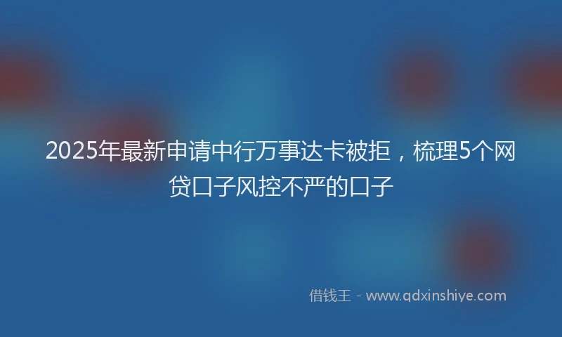 2025年最新申请中行万事达卡被拒，梳理5个网贷口子风控不严的口子