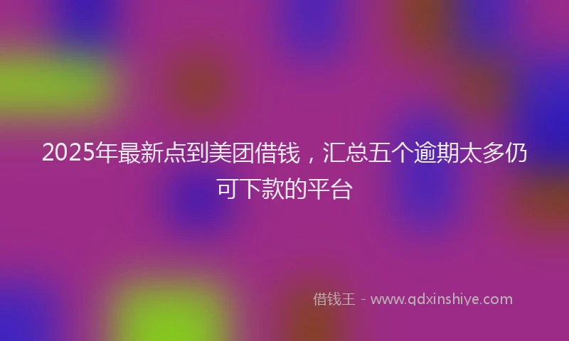 2025年最新点到美团借钱，汇总五个逾期太多仍可下款的平台