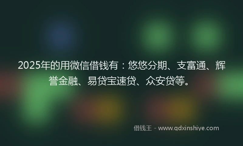 2025年的用微信借钱有：悠悠分期、支富通、辉誉金融、易贷宝速贷、众安贷等。