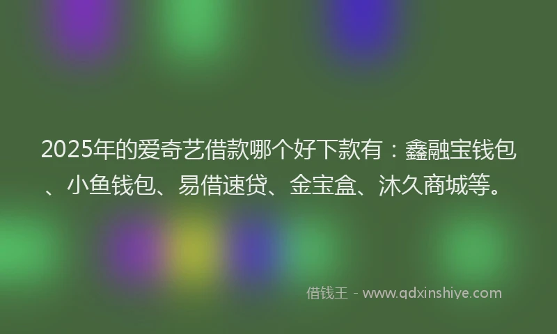 2025年的爱奇艺借款哪个好下款有：鑫融宝钱包、小鱼钱包、易借速贷、金宝盒、沐久商城等。