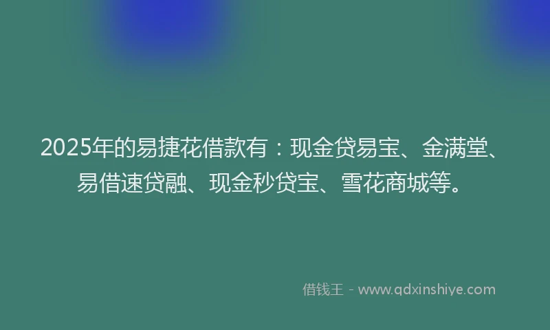 2025年的易捷花借款有：现金贷易宝、金满堂、易借速贷融、现金秒贷宝、雪花商城等。