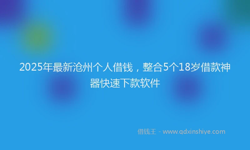 2025年最新沧州个人借钱，整合5个18岁借款神器快速下款软件