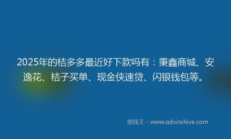 2025年的桔多多最近好下款吗有：秉鑫商城、安逸花、桔子买单、现金侠速贷、闪银钱包等。