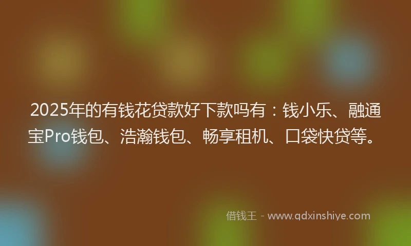 2025年的有钱花贷款好下款吗有：钱小乐、融通宝Pro钱包、浩瀚钱包、畅享租机、口袋快贷等。