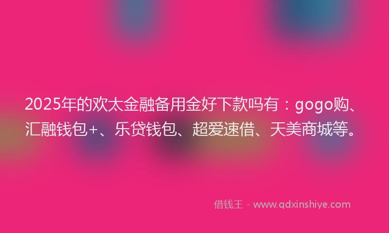 2025年的欢太金融备用金好下款吗有：gogo购、汇融钱包+、乐贷钱包、超爱速借、天美商城等。