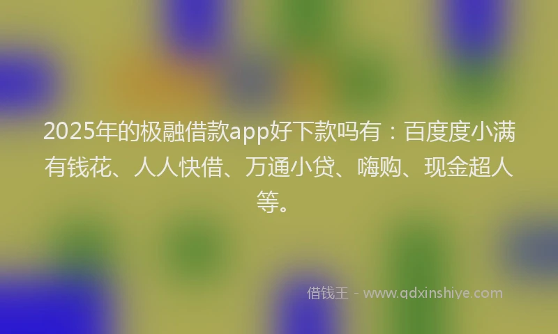 2025年的极融借款app好下款吗有：百度度小满有钱花、人人快借、万通小贷、嗨购、现金超人等。