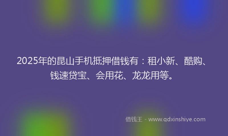 2025年的昆山手机抵押借钱有：租小新、酷购、钱速贷宝、会用花、龙龙用等。