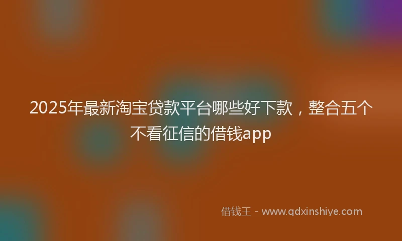 2025年最新淘宝贷款平台哪些好下款，整合五个不看征信的借钱app