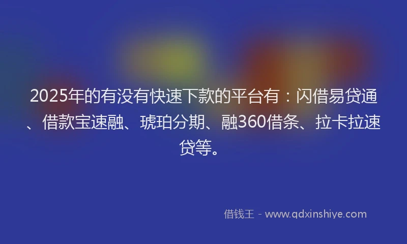 2025年的有没有快速下款的平台有：闪借易贷通、借款宝速融、琥珀分期、融360借条、拉卡拉速贷等。